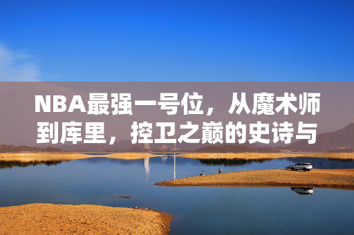 NBA最强一号位，从魔术师到库里，控卫之巅的史诗与答案，NBA最强一号位，从魔术师到库里，控卫之巅的史诗与答案