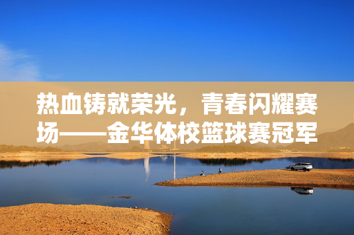 热血铸就荣光，青春闪耀赛场——金华体校篮球赛冠军诞生记，热血铸就荣光，青春闪耀赛场——金华体校篮球赛冠军诞生