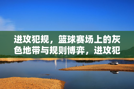 进攻犯规，篮球赛场上的灰色地带与规则博弈，进攻犯规，篮球赛场上的灰色地带与规则博弈