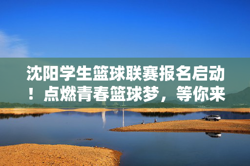 沈阳学生篮球联赛报名启动！点燃青春篮球梦，等你来战，沈阳学生篮球联赛报名启动！点燃青春篮球梦，等你来战