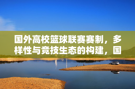 国外高校篮球联赛赛制，多样性与竞技生态的构建，国外高校篮球联赛赛制多样性与竞技生态构建