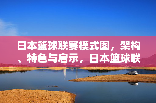 日本篮球联赛模式图，架构、特色与启示，日本篮球联赛模式图，架构、特色与启示