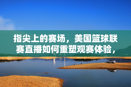 指尖上的赛场，美国篮球联赛直播如何重塑观赛体验，指尖赛场，美国篮球联赛直播重塑观赛体验