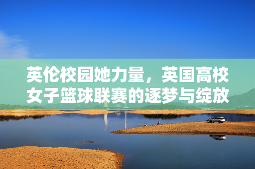 英伦校园她力量，英国高校女子篮球联赛的逐梦与绽放