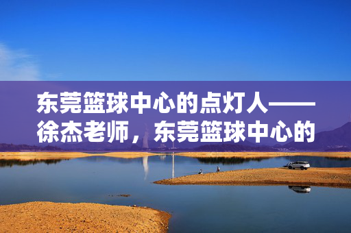 东莞篮球中心的点灯人——徐杰老师，东莞篮球中心的点灯人徐杰