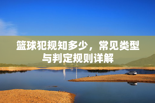 篮球犯规知多少，常见类型与判定规则详解