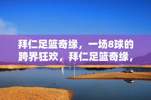 拜仁足篮奇缘，一场8球的跨界狂欢，拜仁足篮奇缘，8球跨界狂欢