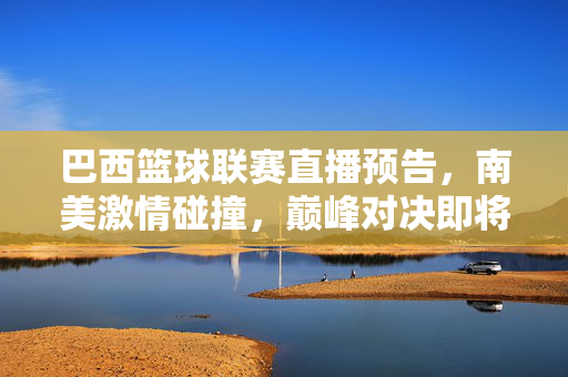 巴西篮球联赛直播预告,南美激情碰撞,巅峰对决即将上演!南美激情碰撞!巴西篮球联赛巅峰对决直播