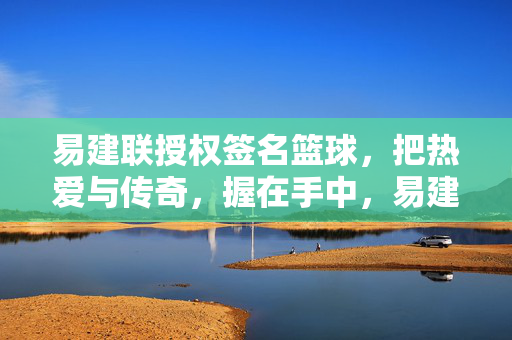 易建联授权签名篮球，把热爱与传奇，握在手中，易建联授权签名篮球，把热爱与传奇握在手中
