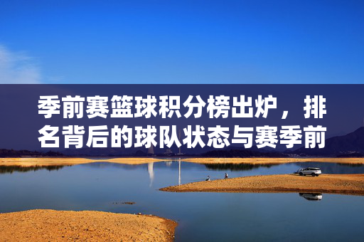季前赛篮球积分榜出炉，排名背后的球队状态与赛季前奏，季前赛篮球积分榜出炉，排名背后的球队状态与赛季前奏