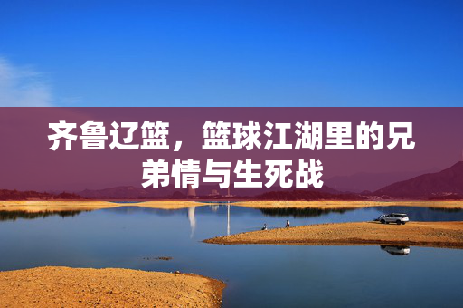 齐鲁辽篮，篮球江湖里的兄弟情与生死战