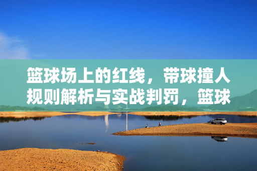 篮球场上的红线，带球撞人规则解析与实战判罚，篮球场红线，带球撞人规则解析与实战判罚
