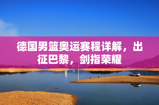 德国男篮奥运赛程详解，出征巴黎，剑指荣耀