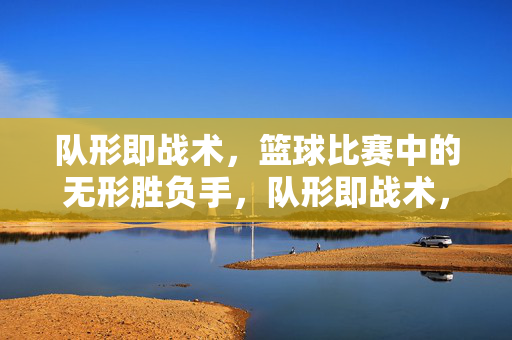 队形即战术，篮球比赛中的无形胜负手，队形即战术，篮球的无形胜负手