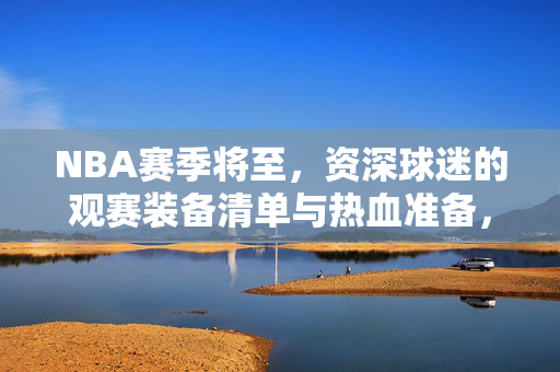 NBA赛季将至，资深球迷的观赛装备清单与热血准备，NBA赛季将至，资深球迷观赛装备清单与热血准备