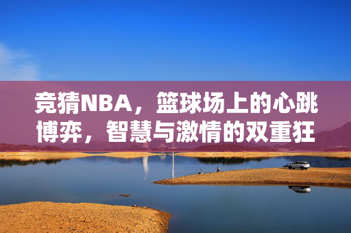 竞猜NBA，篮球场上的心跳博弈，智慧与激情的双重狂欢，NBA竞猜，心跳博弈中的智慧激情狂欢