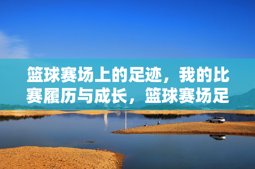 篮球赛场上的足迹，我的比赛履历与成长，篮球赛场足迹，我的履历与成长