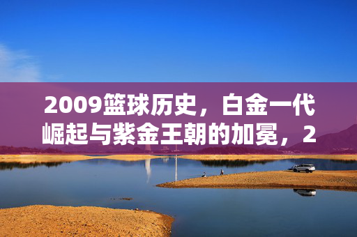 2009篮球历史,白金一代崛起与紫金王朝的加冕,2009篮球史,白金一代崛起与紫金王朝加冕
