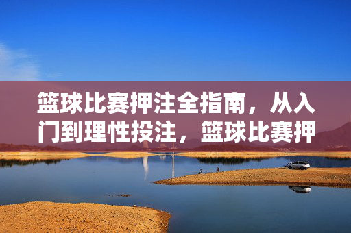 篮球比赛押注全指南，从入门到理性投注，篮球比赛押注全指南，从入门到理性投注
