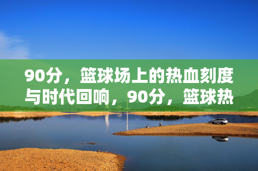 90分，篮球场上的热血刻度与时代回响，90分，篮球热血的时代刻度与回响