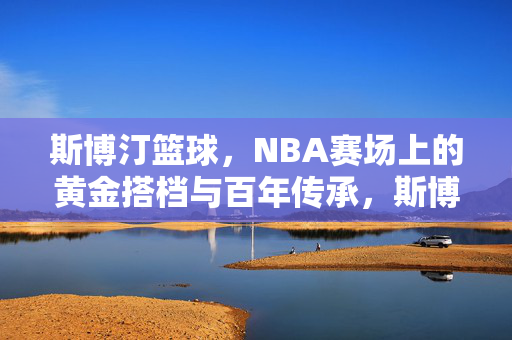 斯博汀篮球，NBA赛场上的黄金搭档与百年传承，斯博汀篮球，NBA赛场黄金搭档与百年传承