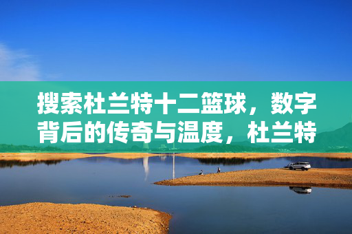 搜索杜兰特十二篮球，数字背后的传奇与温度，杜兰特十二篮球，数字背后的传奇与温度