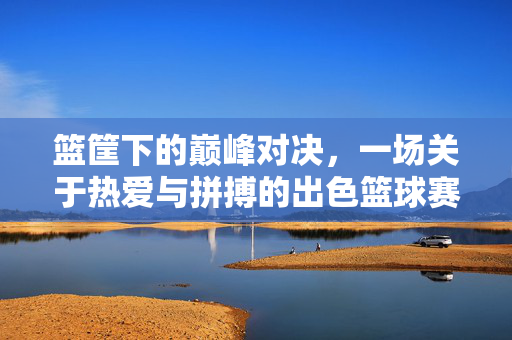 篮筐下的巅峰对决，一场关于热爱与拼搏的出色篮球赛，热爱拼搏，篮筐下的巅峰之战