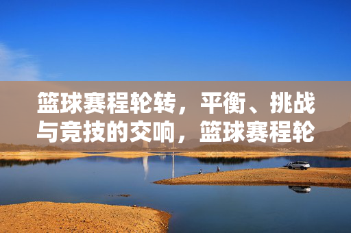 篮球赛程轮转,平衡、挑战与竞技的交响,篮球赛程轮转,平衡、挑战与竞技的交响