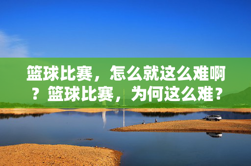 篮球比赛，怎么就这么难啊？篮球比赛，为何这么难？