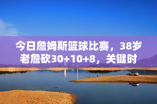 今日詹姆斯篮球比赛，38岁老詹砍30+10+8，关键时刻率湖人逆转掘金，38岁老詹30+10+8率湖人逆转掘金