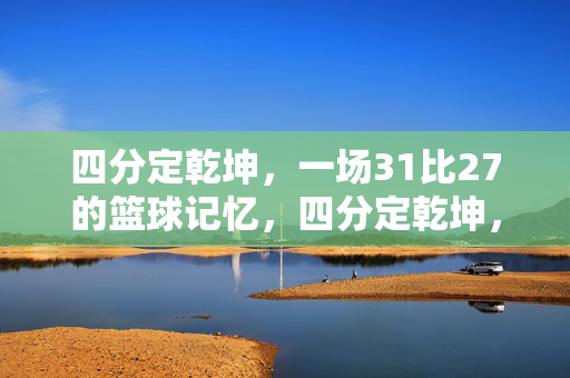 四分定乾坤，一场31比27的篮球记忆，四分定乾坤，31比27的篮球记忆