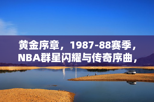 黄金序章，1987-88赛季，NBA群星闪耀与传奇序曲，1987-88赛季，NBA群星闪耀的黄金序章