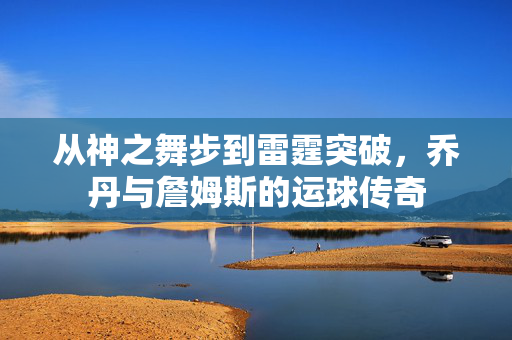 从神之舞步到雷霆突破，乔丹与詹姆斯的运球传奇