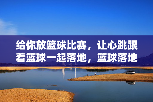 给你放篮球比赛，让心跳跟着篮球一起落地，篮球落地，心跳同频