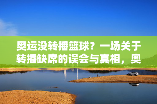 奥运没转播篮球?一场关于转播缺席的误会与真相,奥运篮球转播缺席,误会与真相