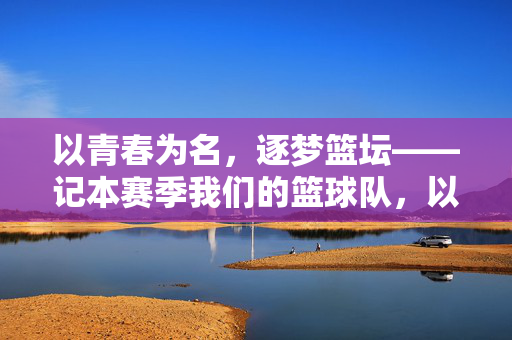 以青春为名，逐梦篮坛——记本赛季我们的篮球队，以青春为名，逐梦篮坛——本赛季篮球队记