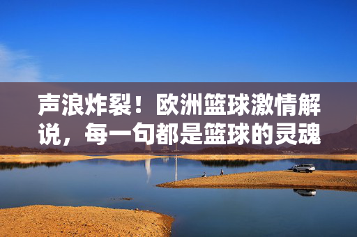 声浪炸裂！欧洲篮球激情解说，每一句都是篮球的灵魂战歌