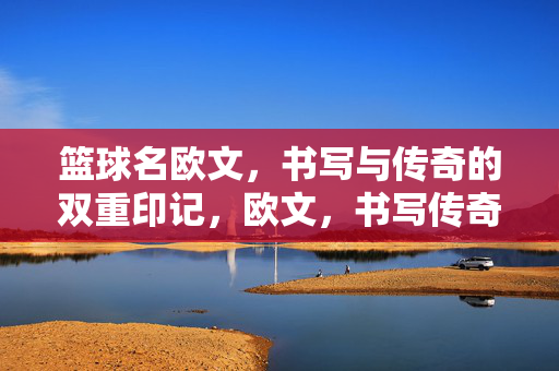 篮球名欧文，书写与传奇的双重印记，欧文，书写传奇的双重印记