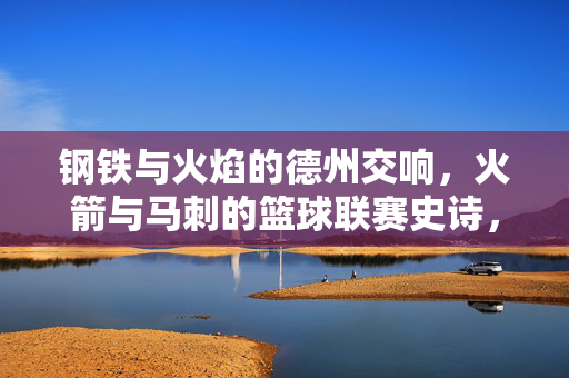 钢铁与火焰的德州交响，火箭与马刺的篮球联赛史诗，钢铁与火焰的德州交响，火箭马刺的篮球联赛史诗