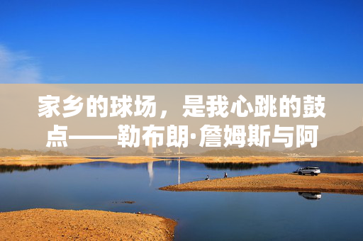 家乡的球场，是我心跳的鼓点——勒布朗·詹姆斯与阿克伦的篮球之约，心跳的鼓点，勒布朗·詹姆斯与阿克伦的篮球之约