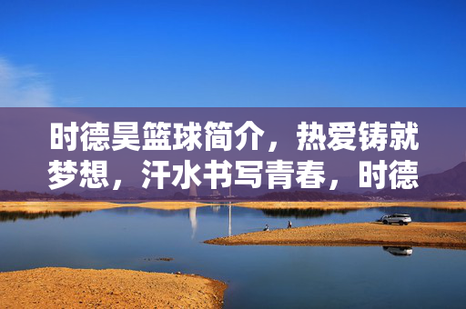 时德昊篮球简介，热爱铸就梦想，汗水书写青春，时德昊篮球，热爱铸梦，汗水书青春