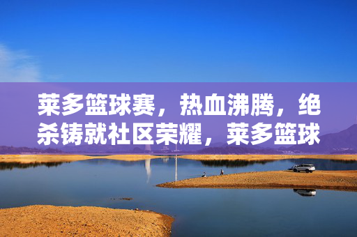 莱多篮球赛，热血沸腾，绝杀铸就社区荣耀，莱多篮球赛绝杀热血铸就社区荣耀