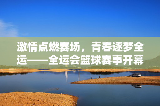 激情点燃赛场，青春逐梦全运——全运会篮球赛事开幕致辞