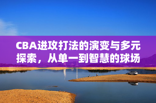 CBA进攻打法的演变与多元探索，从单一到智慧的球场博弈，CBA进攻打法的演变，从单一到多元的智慧博弈