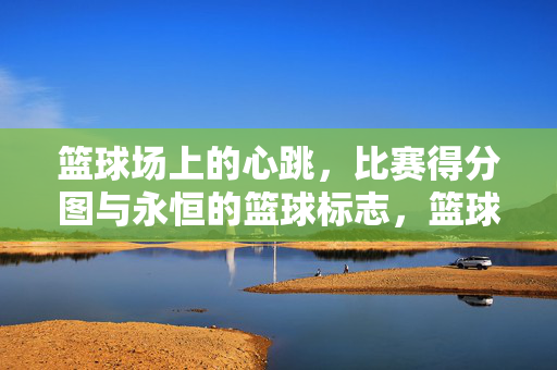 篮球场上的心跳，比赛得分图与永恒的篮球标志，篮球场上的心跳，得分轨迹与永恒符号