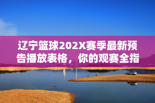 辽宁篮球202X赛季最新预告播放表格,你的观赛全指南,辽宁篮球新赛季预告播放表,你的观赛全指南