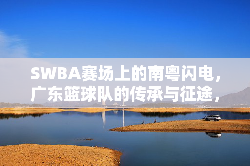 SWBA赛场上的南粤闪电，广东篮球队的传承与征途，南粤闪电，SWBA赛场的传承与征途
