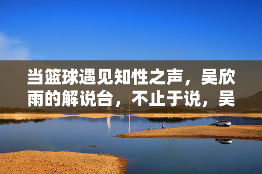 当篮球遇见知性之声，吴欣雨的解说台，不止于说，吴欣雨，篮球知性解说，不止于声