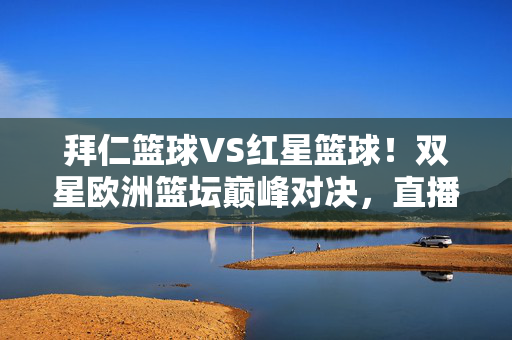 拜仁篮球VS红星篮球！双星欧洲篮坛巅峰对决，直播盛宴不容错过！拜仁篮球VS红星篮球，双星欧洲篮坛巅峰对决，直播盛宴不容错过！