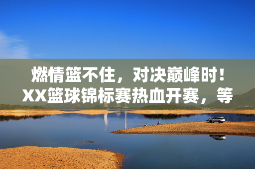 燃情篮不住，对决巅峰时！XX篮球锦标赛热血开赛，等你来战！巅峰对决！XX篮球锦标赛热血开赛